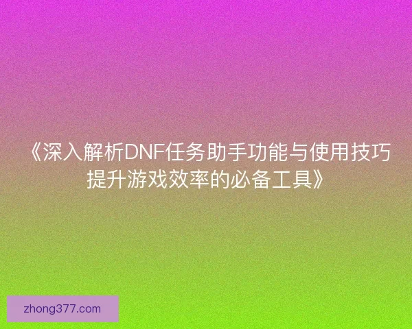 《深入解析DNF任务助手功能与使用技巧 提升游戏效率的必备工具》