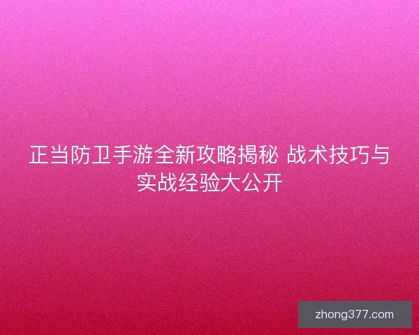 正当防卫手游全新攻略揭秘 战术技巧与实战经验大公开