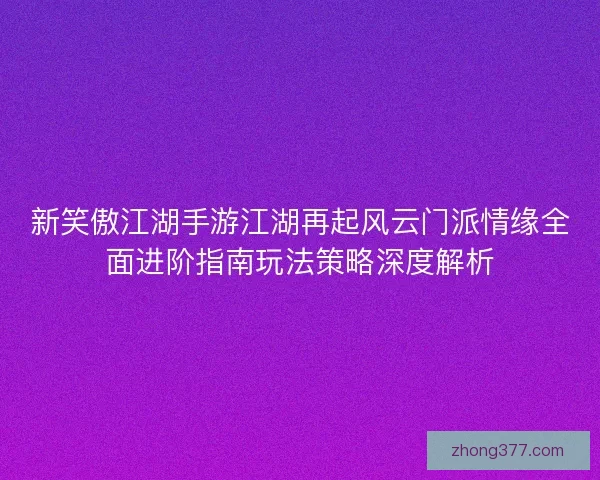 新笑傲江湖手游江湖再起风云门派情缘全面进阶指南玩法策略深度解析