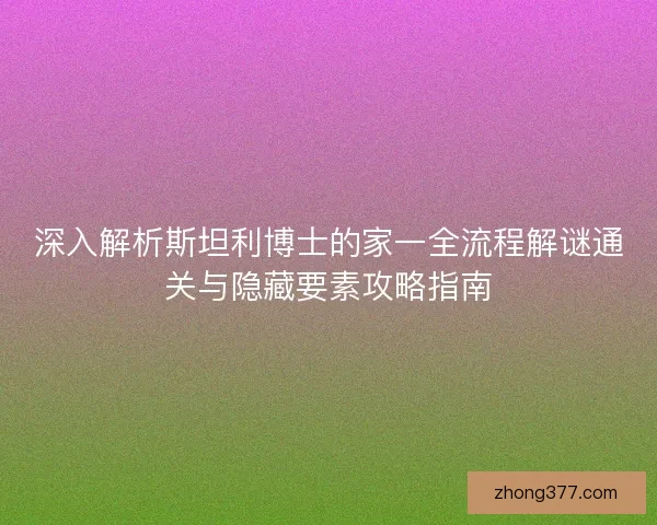 深入解析斯坦利博士的家一全流程解谜通关与隐藏要素攻略指南