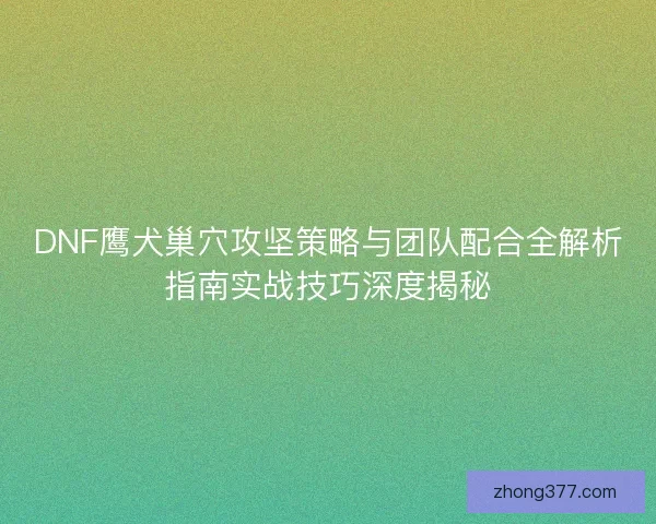 DNF鹰犬巢穴攻坚策略与团队配合全解析指南实战技巧深度揭秘