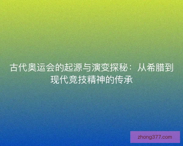 古代奥运会的起源与演变探秘：从希腊到现代竞技精神的传承