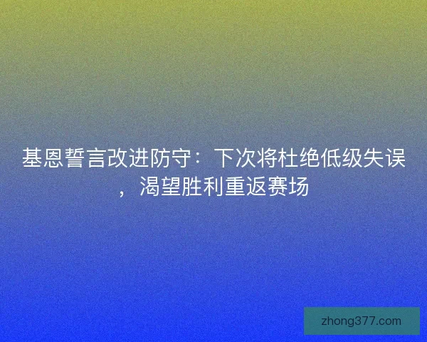 基恩誓言改进防守：下次将杜绝低级失误，渴望胜利重返赛场