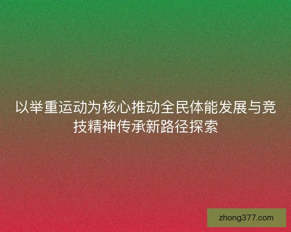 以举重运动为核心推动全民体能发展与竞技精神传承新路径探索