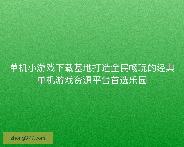 单机小游戏下载基地打造全民畅玩的经典单机游戏资源平台首选乐园