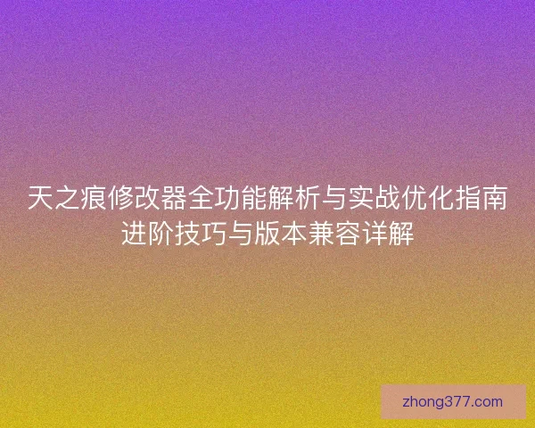 天之痕修改器全功能解析与实战优化指南进阶技巧与版本兼容详解