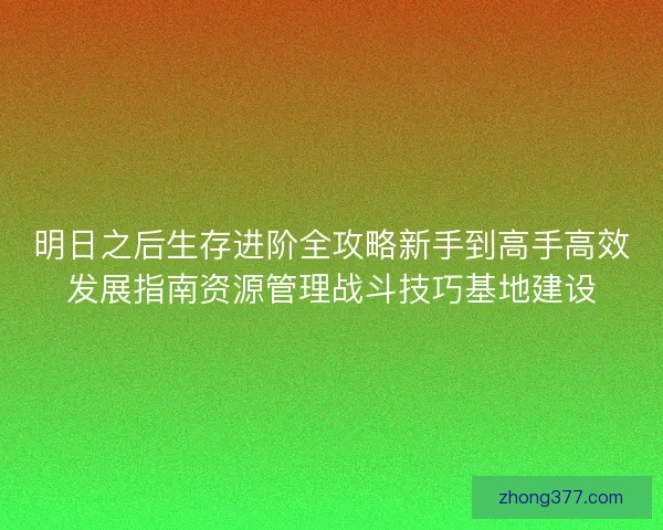 明日之后生存进阶全攻略新手到高手高效发展指南资源管理战斗技巧基地建设