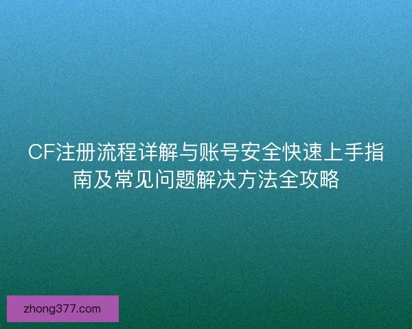 CF注册流程详解与账号安全快速上手指南及常见问题解决方法全攻略