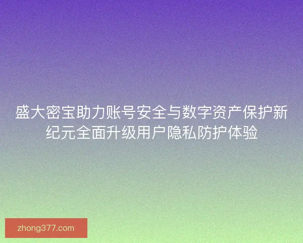 盛大密宝助力账号安全与数字资产保护新纪元全面升级用户隐私防护体验
