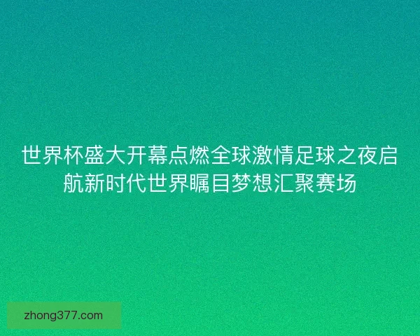 世界杯盛大开幕点燃全球激情足球之夜启航新时代世界瞩目梦想汇聚赛场