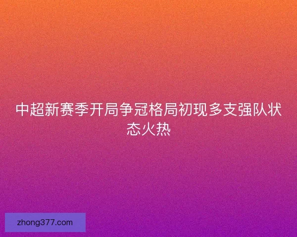 中超新赛季开局争冠格局初现多支强队状态火热