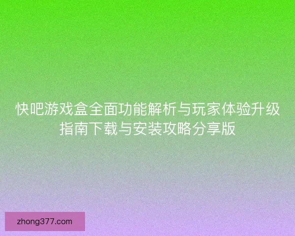 快吧游戏盒全面功能解析与玩家体验升级指南下载与安装攻略分享版