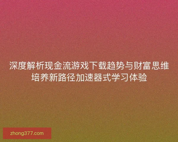 深度解析现金流游戏下载趋势与财富思维培养新路径加速器式学习体验