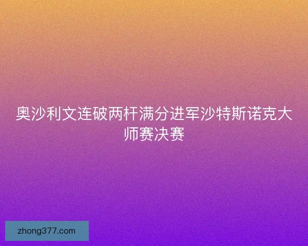 奥沙利文连破两杆满分进军沙特斯诺克大师赛决赛