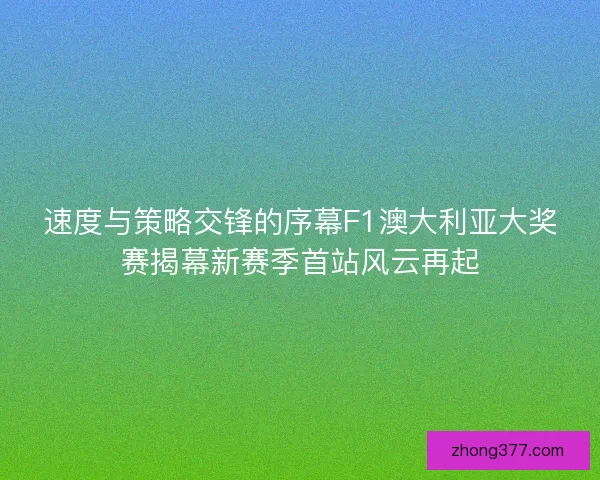 速度与策略交锋的序幕F1澳大利亚大奖赛揭幕新赛季首站风云再起