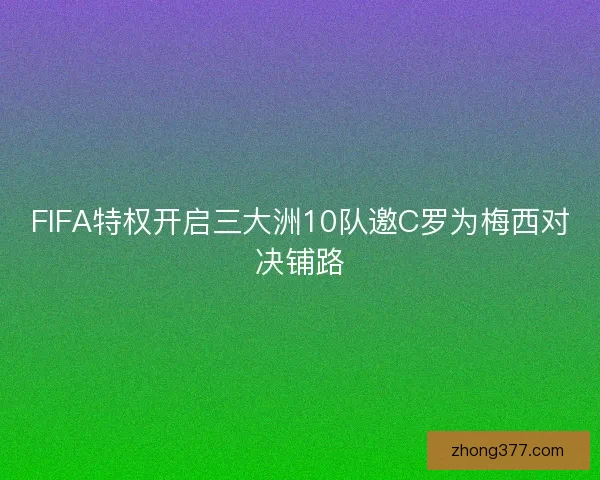 FIFA特权开启三大洲10队邀C罗为梅西对决铺路