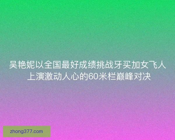 吴艳妮以全国最好成绩挑战牙买加女飞人 上演激动人心的60米栏巅峰对决