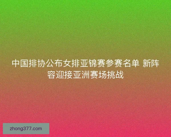 中国排协公布女排亚锦赛参赛名单 新阵容迎接亚洲赛场挑战