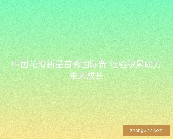 中国花滑新星首秀国际赛 经验积累助力未来成长
