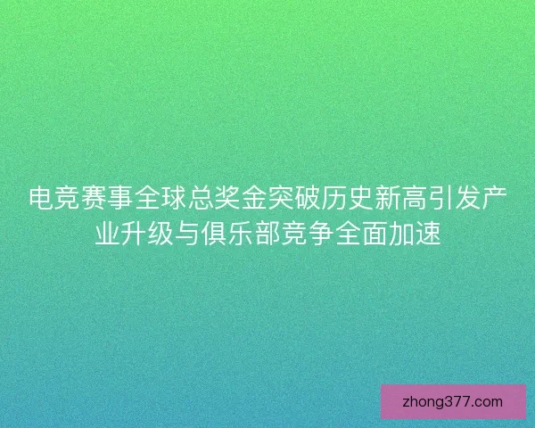 电竞赛事全球总奖金突破历史新高引发产业升级与俱乐部竞争全面加速